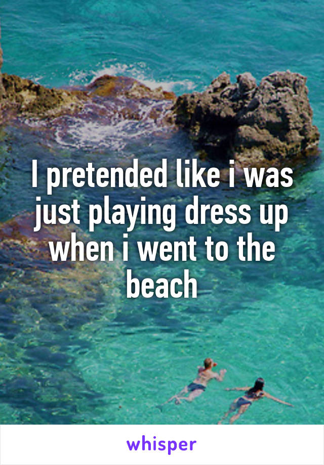 I pretended like i was just playing dress up when i went to the beach