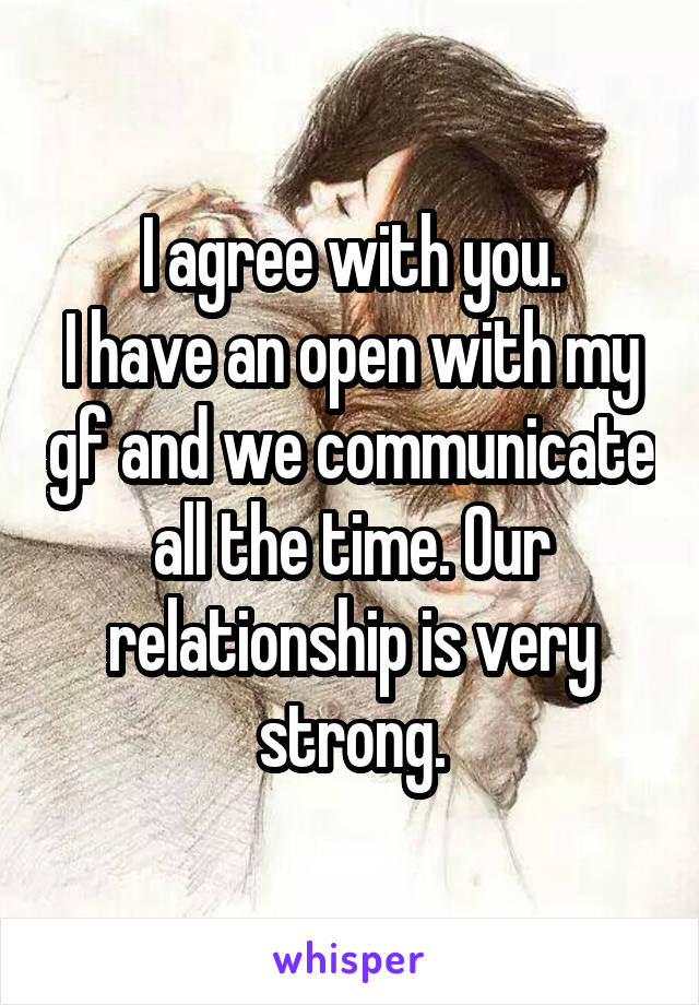 I agree with you.
I have an open with my gf and we communicate all the time. Our relationship is very strong.