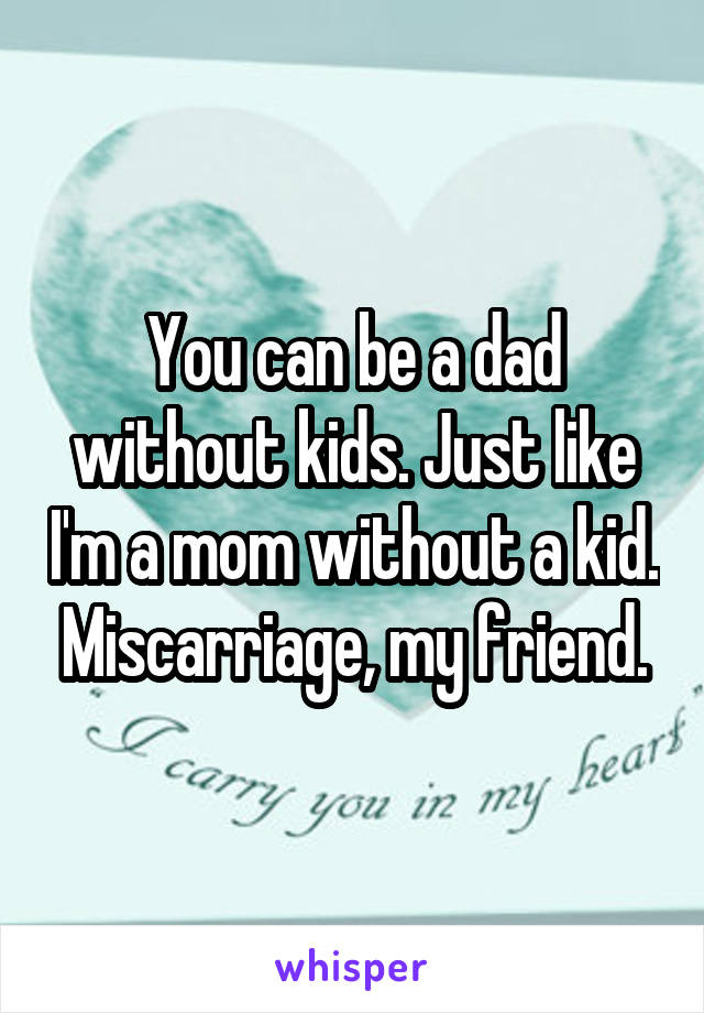 You can be a dad without kids. Just like I'm a mom without a kid. Miscarriage, my friend.