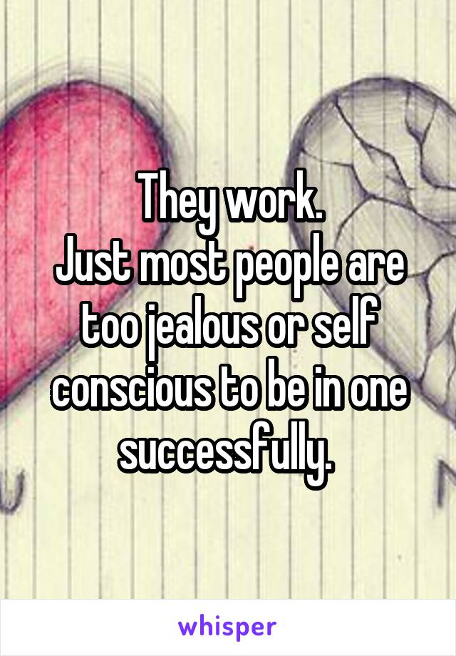 They work.
Just most people are too jealous or self conscious to be in one successfully. 
