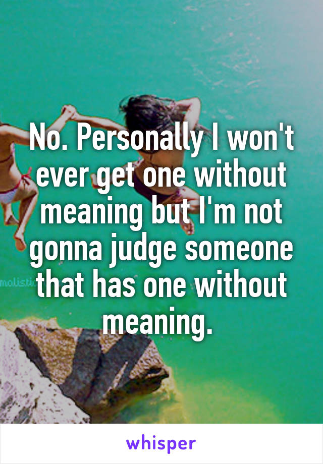 No. Personally I won't ever get one without meaning but I'm not gonna judge someone that has one without meaning. 