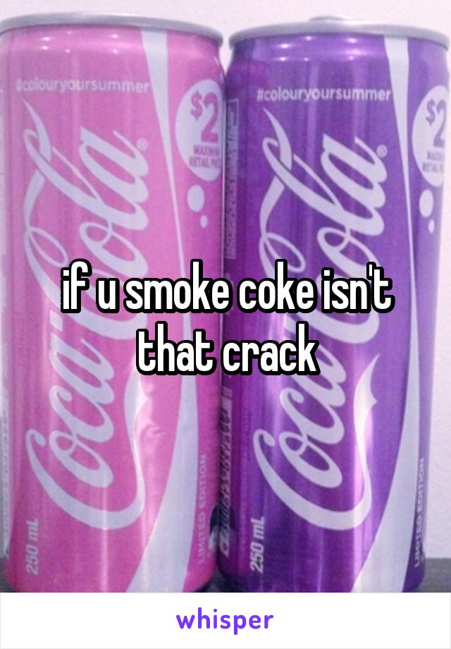 if u smoke coke isn't that crack