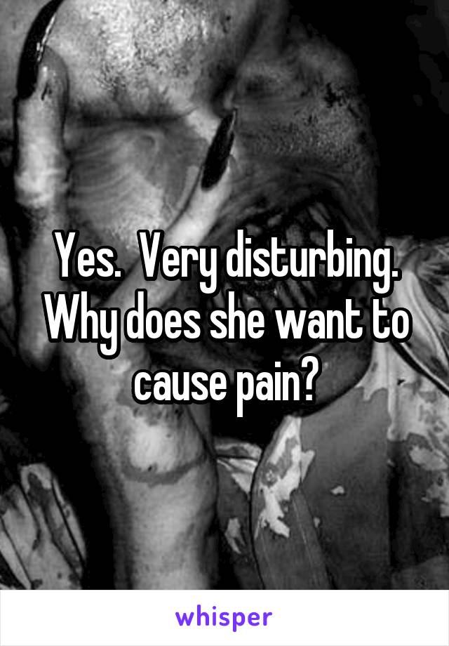 Yes.  Very disturbing. Why does she want to cause pain?