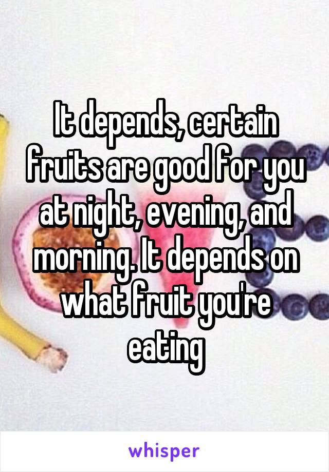 It depends, certain fruits are good for you at night, evening, and morning. It depends on what fruit you're eating