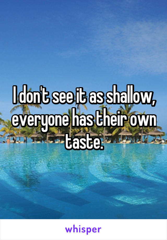 I don't see it as shallow, everyone has their own taste.