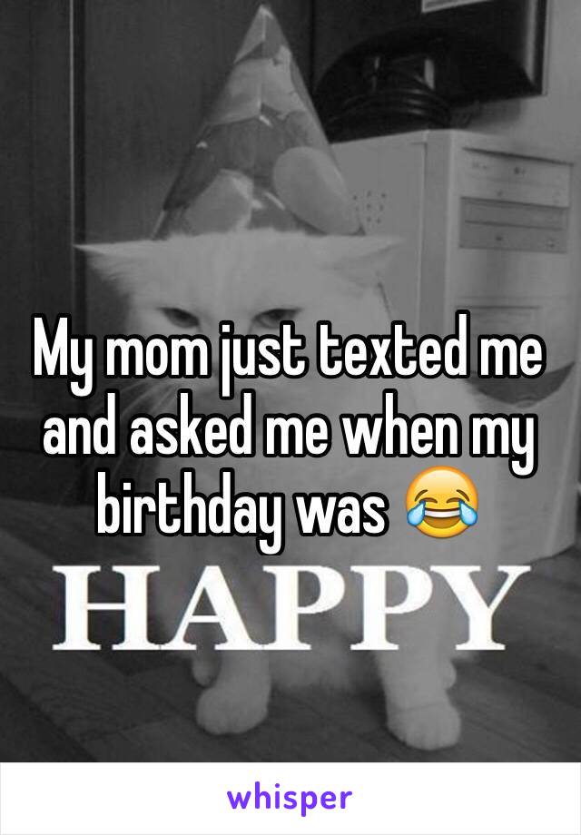 My mom just texted me and asked me when my birthday was 😂