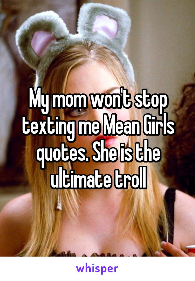 My mom won't stop texting me Mean Girls quotes. She is the ultimate troll