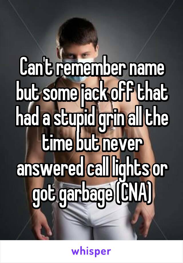 Can't remember name but some jack off that had a stupid grin all the time but never answered call lights or got garbage (CNA)