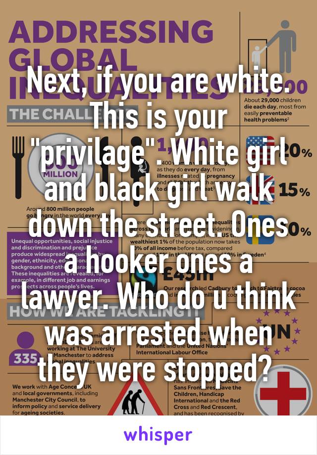 Next, if you are white. This is your "privilage". White girl and black girl walk down the street. Ones a hooker ones a lawyer. Who do u think was arrested when they were stopped? 