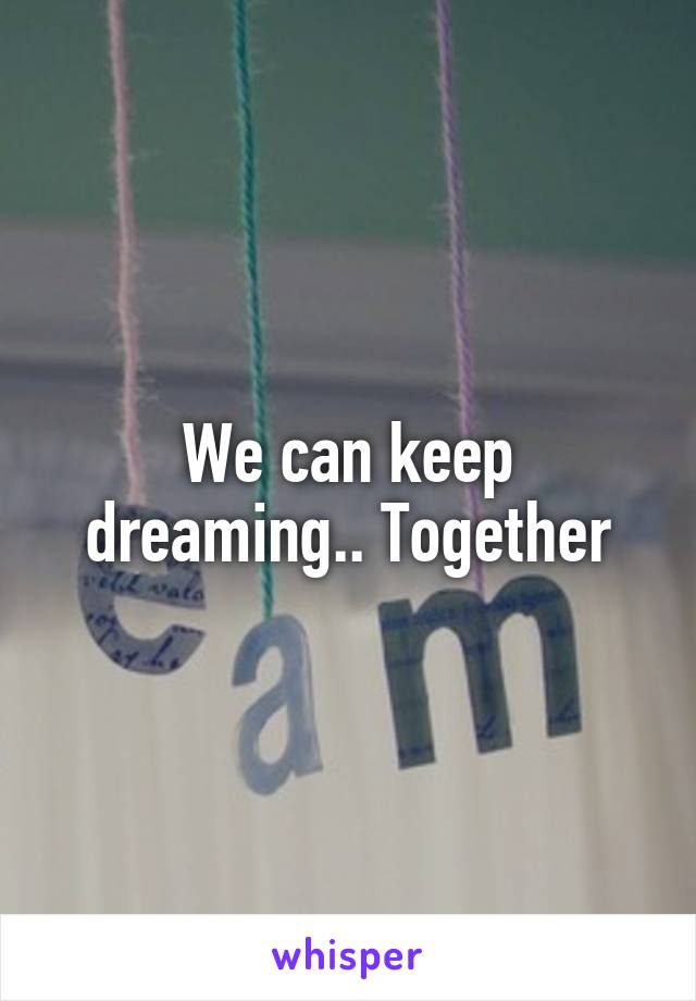 We can keep dreaming.. Together