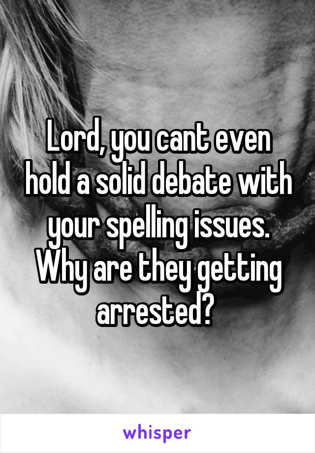 Lord, you cant even hold a solid debate with your spelling issues. Why are they getting arrested? 