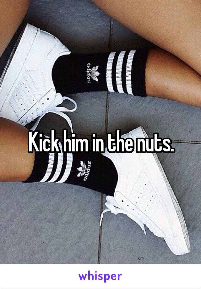 Kick him in the nuts.