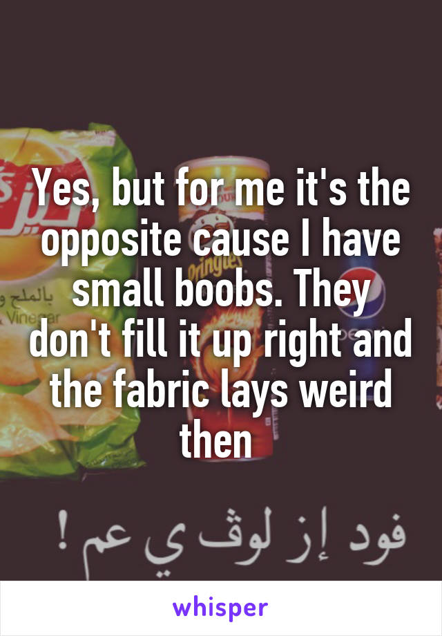Yes, but for me it's the opposite cause I have small boobs. They don't fill it up right and the fabric lays weird then 