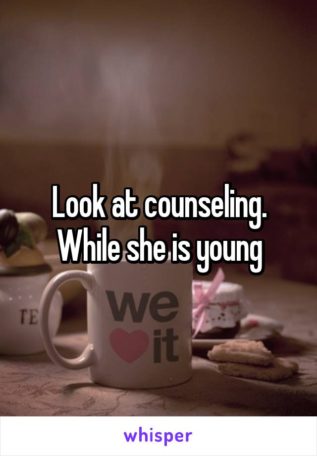 Look at counseling. While she is young