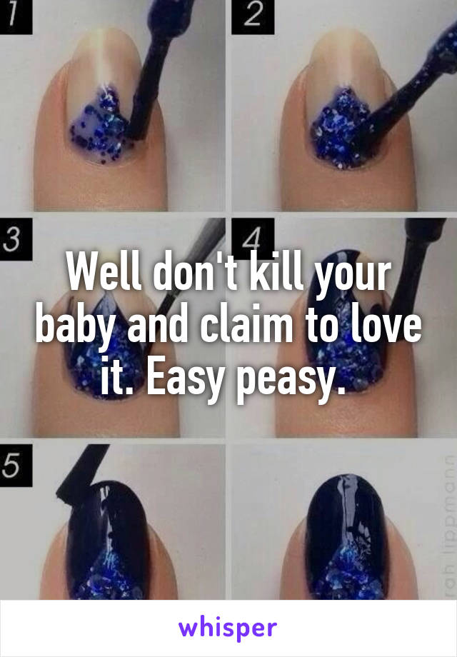 Well don't kill your baby and claim to love it. Easy peasy. 