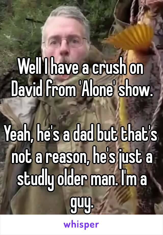 Well I have a crush on David from 'Alone' show.

Yeah, he's a dad but that's not a reason, he's just a studly older man. I'm a guy.