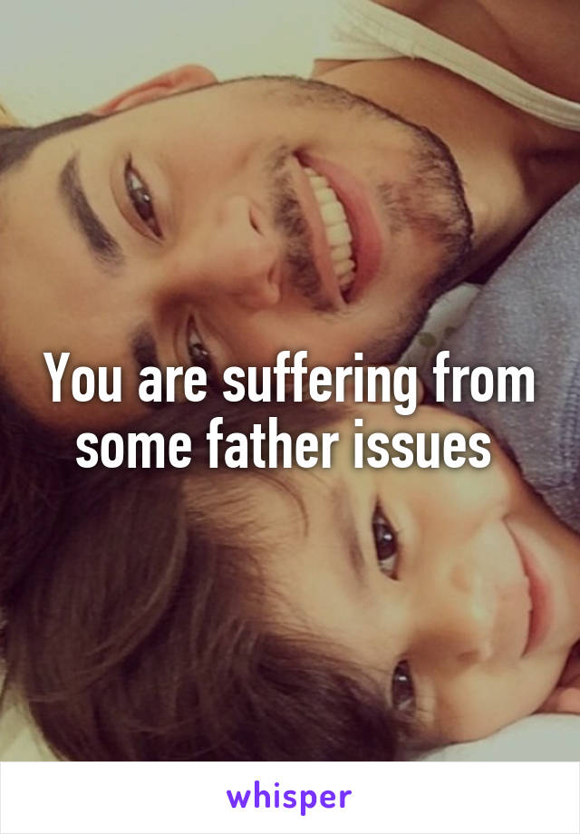 You are suffering from some father issues 