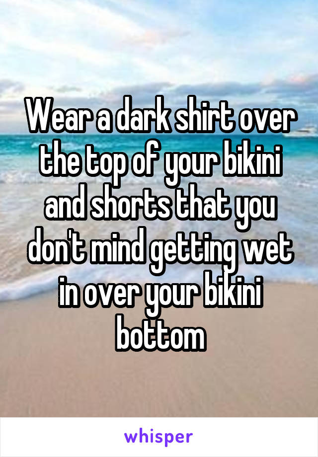 Wear a dark shirt over the top of your bikini and shorts that you don't mind getting wet in over your bikini bottom