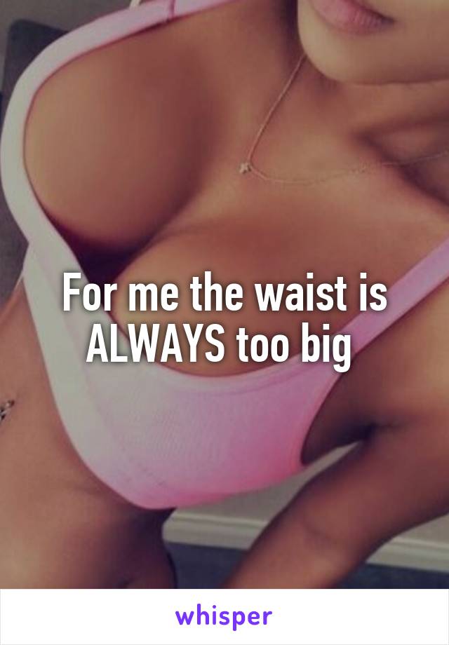 For me the waist is ALWAYS too big 