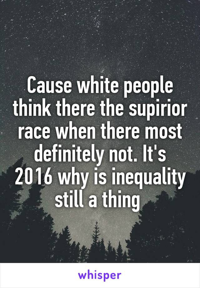 Cause white people think there the supirior race when there most definitely not. It's 2016 why is inequality still a thing 