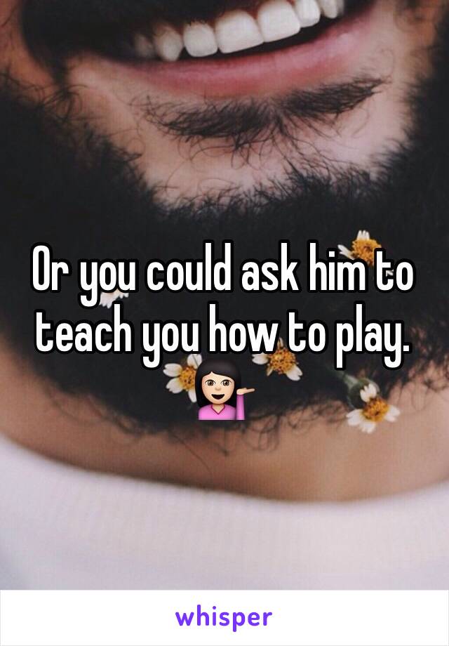 Or you could ask him to teach you how to play. 
💁🏻