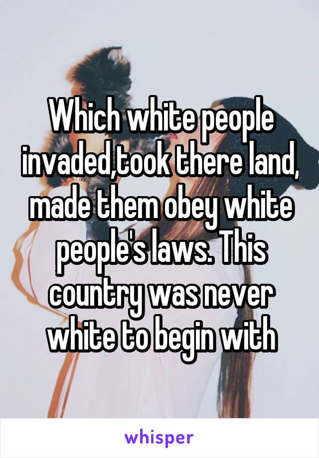 Which white people invaded,took there land, made them obey white people's laws. This country was never white to begin with