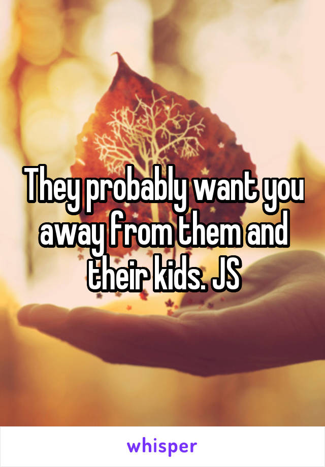 They probably want you away from them and their kids. JS