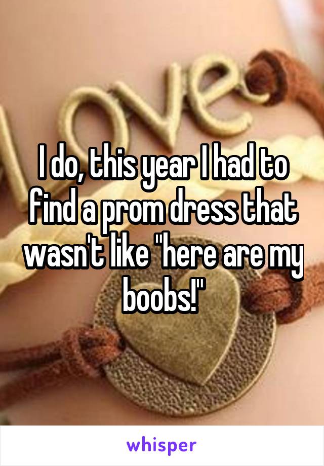 I do, this year I had to find a prom dress that wasn't like "here are my boobs!"
