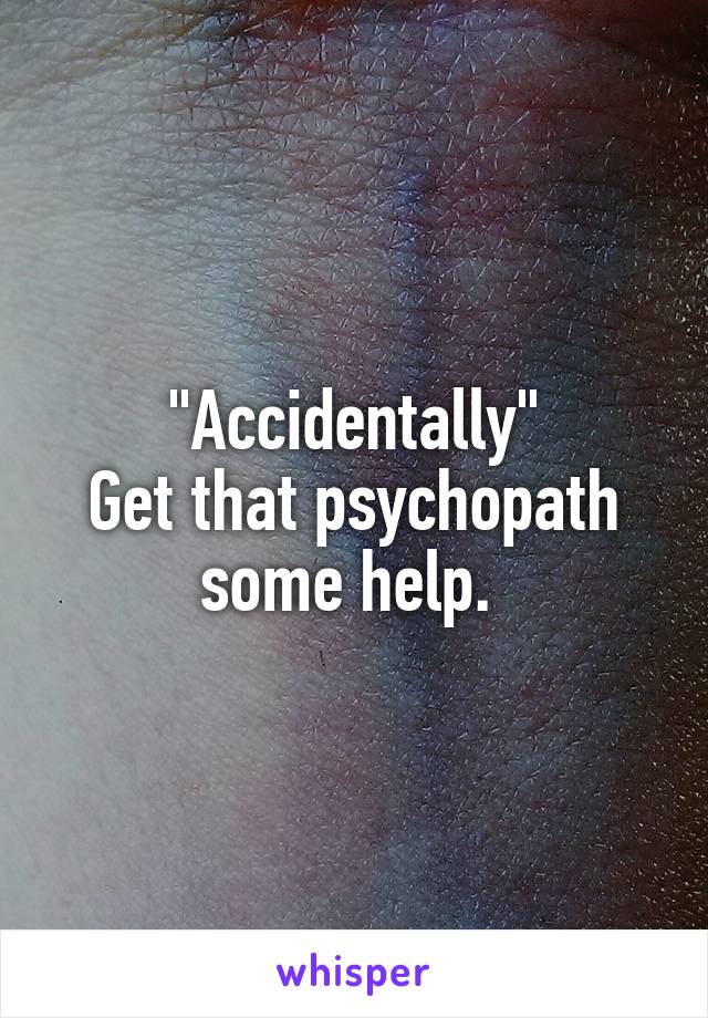 "Accidentally"
Get that psychopath some help. 