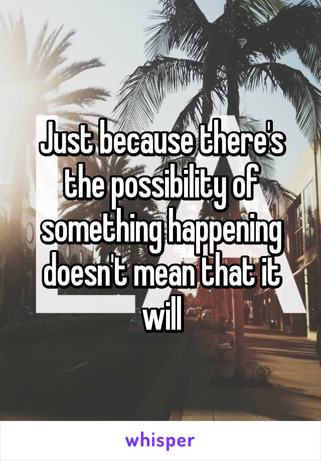 Just because there's the possibility of something happening doesn't mean that it will