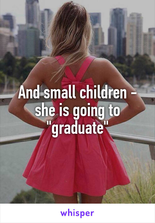 And small children - she is going to "graduate"