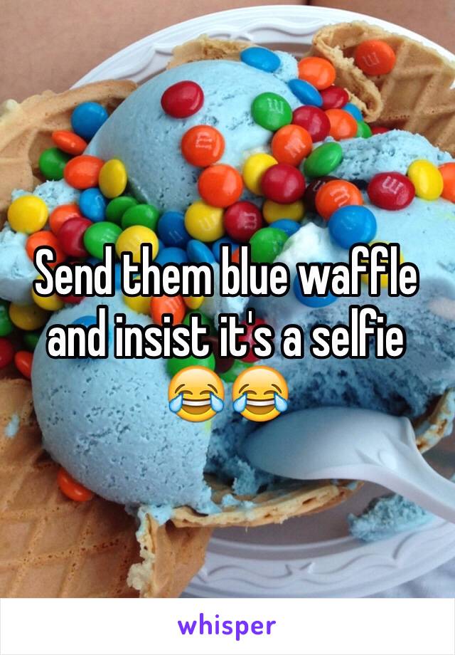 Send them blue waffle and insist it's a selfie 😂😂