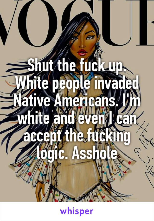 Shut the fuck up. White people invaded Native Americans. I'm white and even I can accept the fucking logic. Asshole