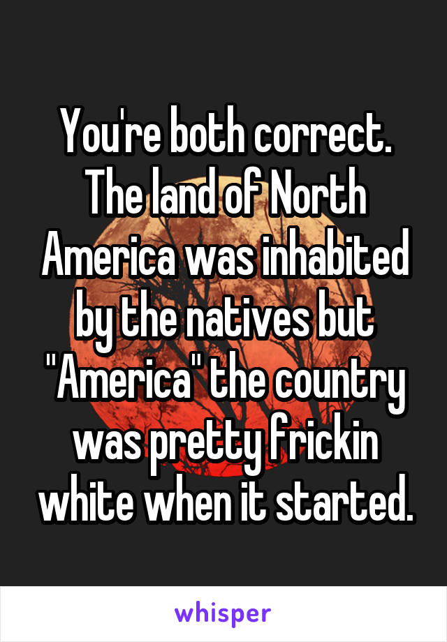 You're both correct. The land of North America was inhabited by the natives but "America" the country was pretty frickin white when it started.