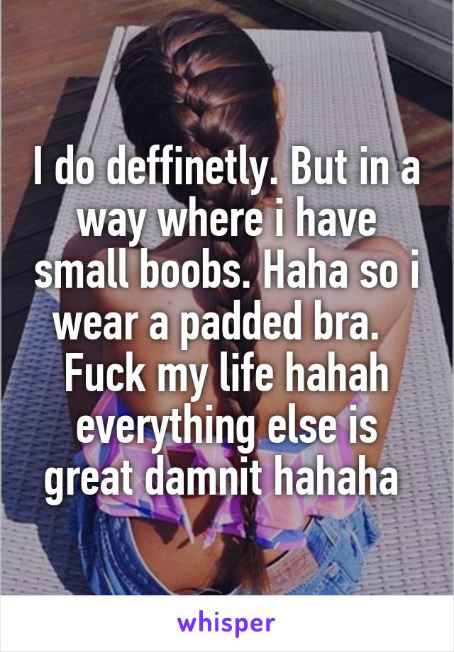 I do deffinetly. But in a way where i have small boobs. Haha so i wear a padded bra.   Fuck my life hahah everything else is great damnit hahaha 