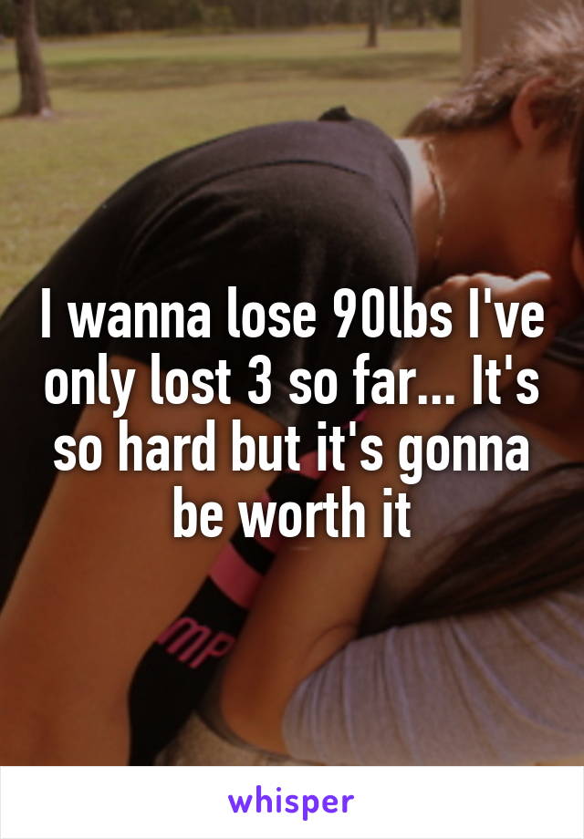 I wanna lose 90lbs I've only lost 3 so far... It's so hard but it's gonna be worth it