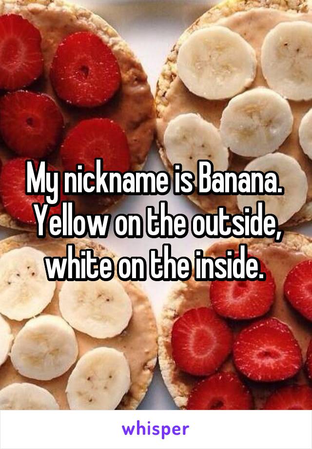 My nickname is Banana. 
Yellow on the outside, white on the inside. 