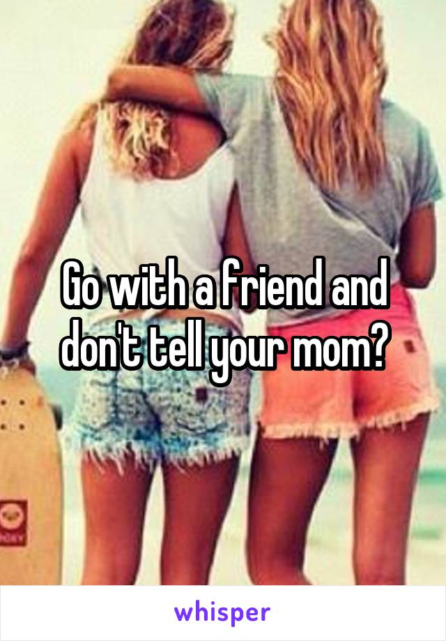 Go with a friend and don't tell your mom?