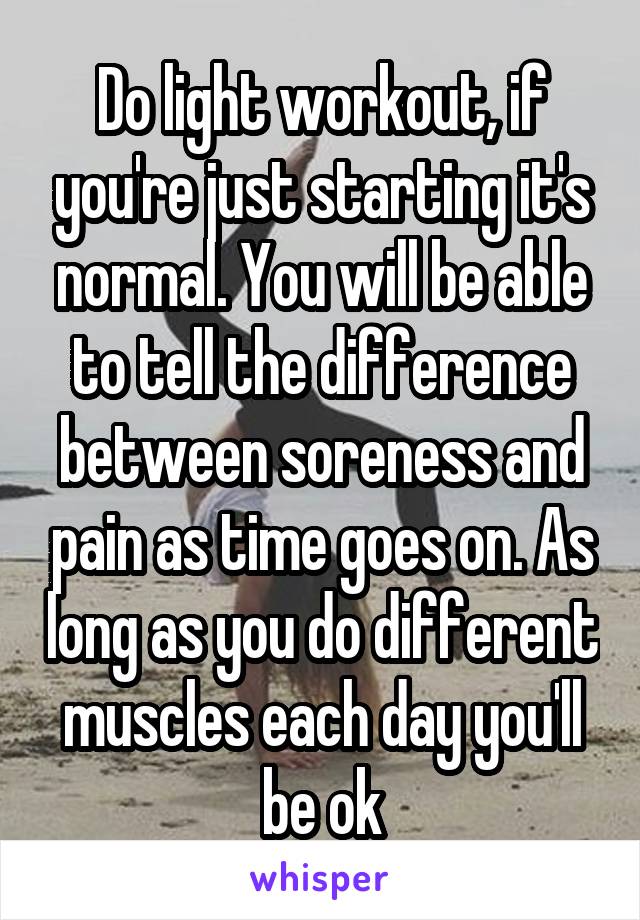 Do light workout, if you're just starting it's normal. You will be able to tell the difference between soreness and pain as time goes on. As long as you do different muscles each day you'll be ok
