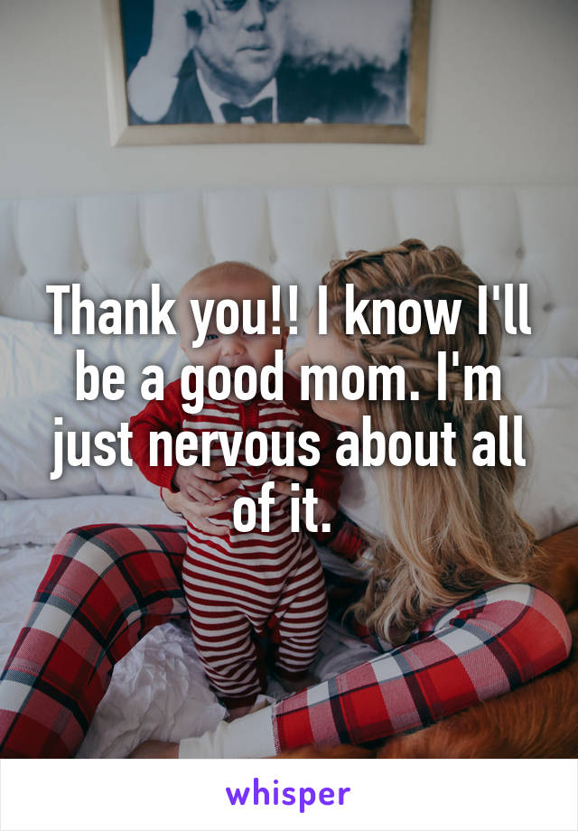 Thank you!! I know I'll be a good mom. I'm just nervous about all of it. 