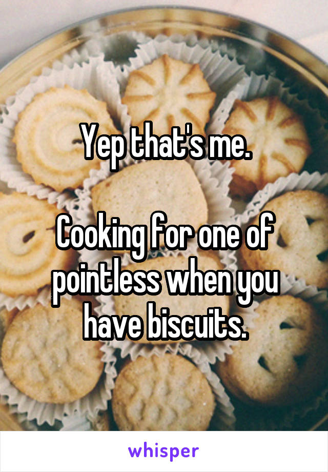 Yep that's me.

Cooking for one of pointless when you have biscuits.