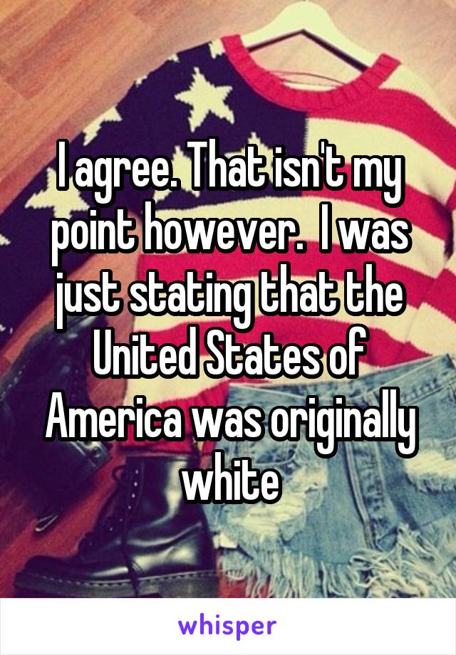 I agree. That isn't my point however.  I was just stating that the United States of America was originally white