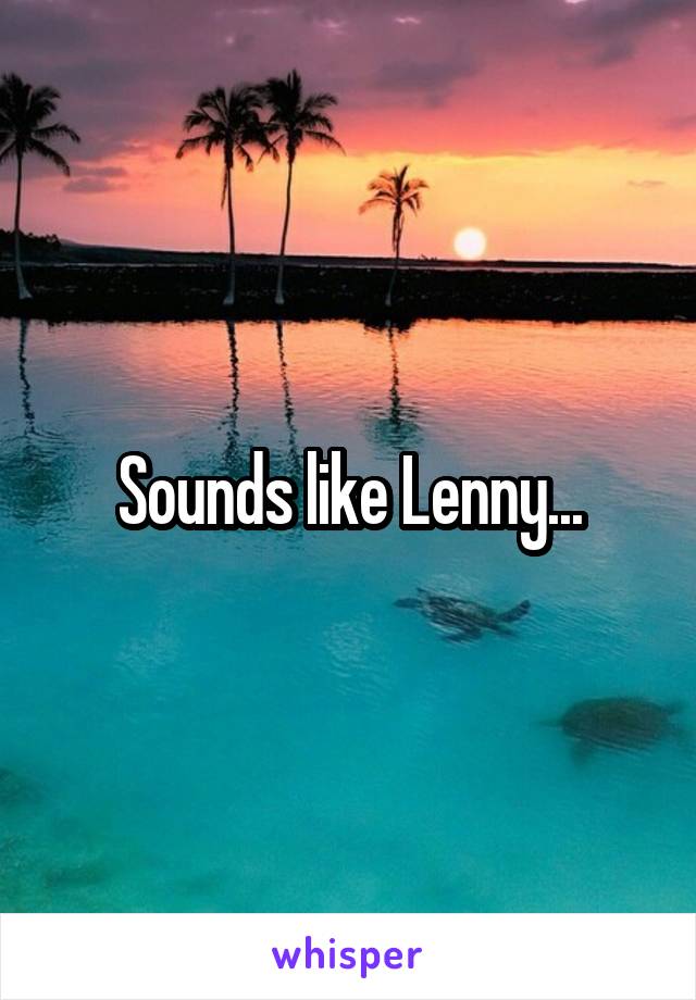 Sounds like Lenny...