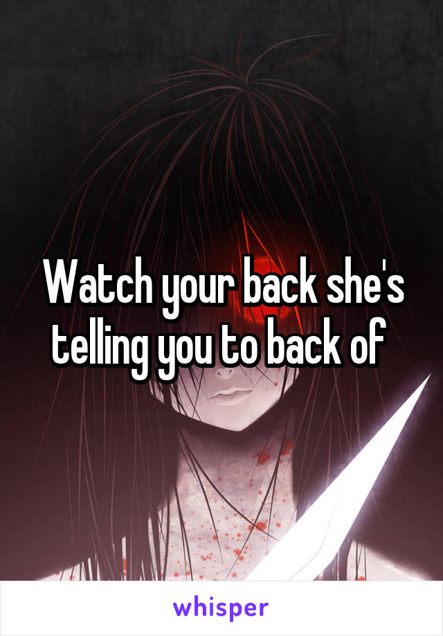 Watch your back she's telling you to back of 