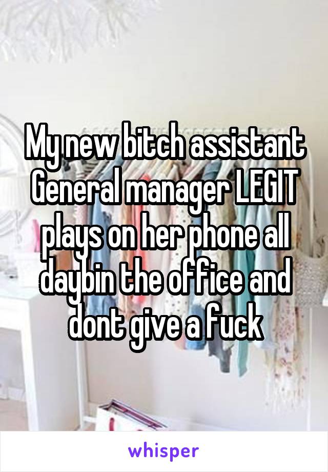 My new bitch assistant General manager LEGIT plays on her phone all daybin the office and dont give a fuck