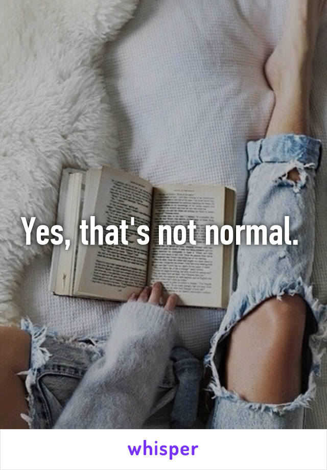 Yes, that's not normal. 