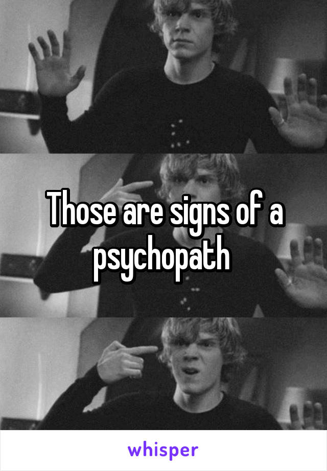 Those are signs of a psychopath 