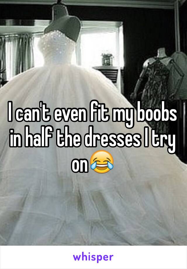 I can't even fit my boobs in half the dresses I try on😂