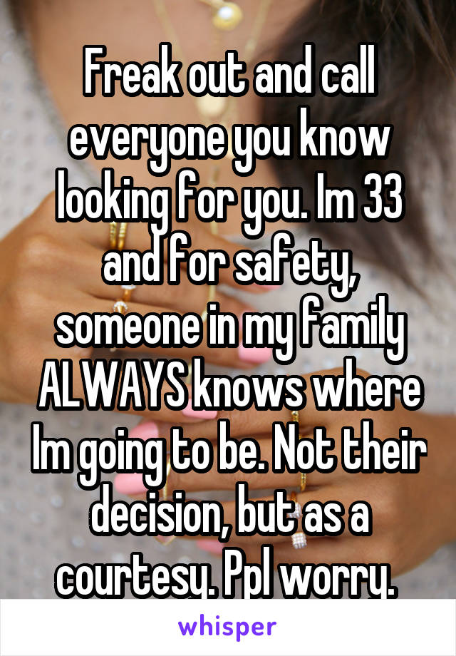 Freak out and call everyone you know looking for you. Im 33 and for safety, someone in my family ALWAYS knows where Im going to be. Not their decision, but as a courtesy. Ppl worry. 
