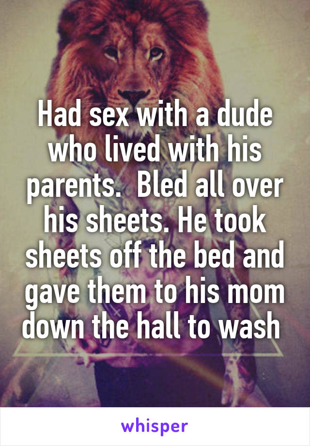 Had sex with a dude who lived with his parents.  Bled all over his sheets. He took sheets off the bed and gave them to his mom down the hall to wash 
